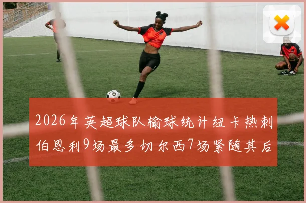 2026年英超球队输球统计纽卡热刺伯恩利9场最多切尔西7场紧随其后