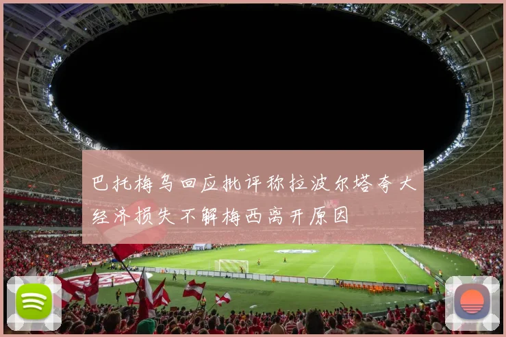 巴托梅乌回应批评称拉波尔塔夸大经济损失不解梅西离开原因