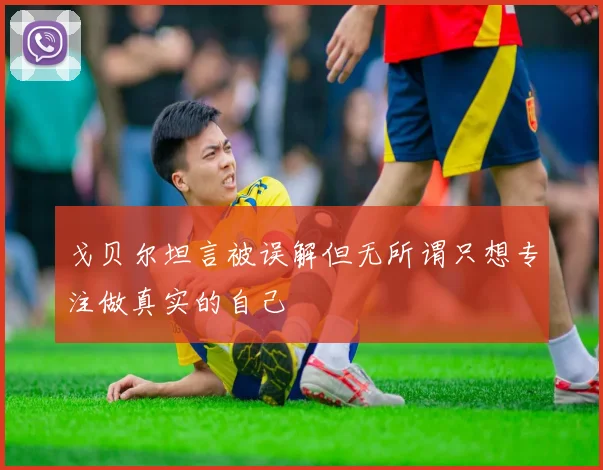 戈贝尔坦言被误解但无所谓只想专注做真实的自己