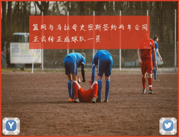 篮网与马拉奇史密斯签约两年合同正式转正成球队一员