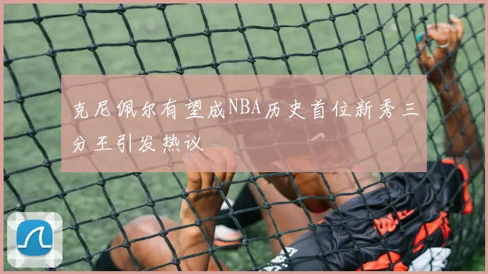 克尼佩尔有望成NBA历史首位新秀三分王引发热议