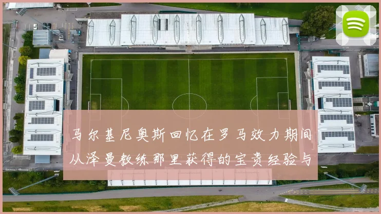 马尔基尼奥斯回忆在罗马效力期间从泽曼教练那里获得的宝贵经验与成长