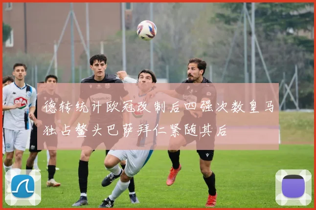 德转统计欧冠改制后四强次数皇马独占鳌头巴萨拜仁紧随其后