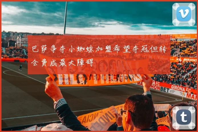 巴萨争夺小蜘蛛加盟希望夺冠但转会费成最大障碍
