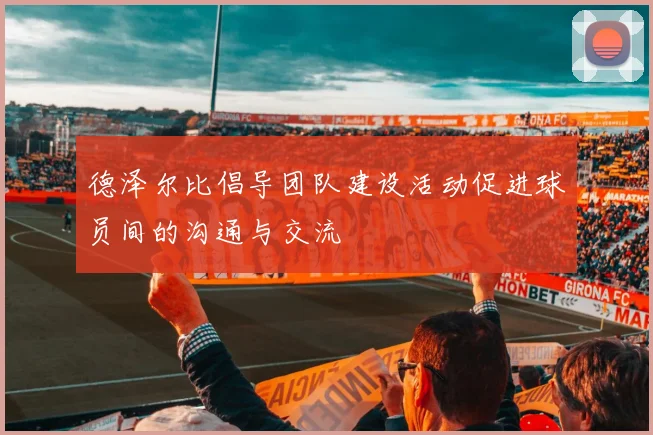 德泽尔比倡导团队建设活动促进球员间的沟通与交流