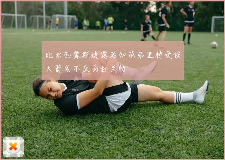比尔西蒙斯透露若知范弗里特受伤火箭或不交易杜兰特
