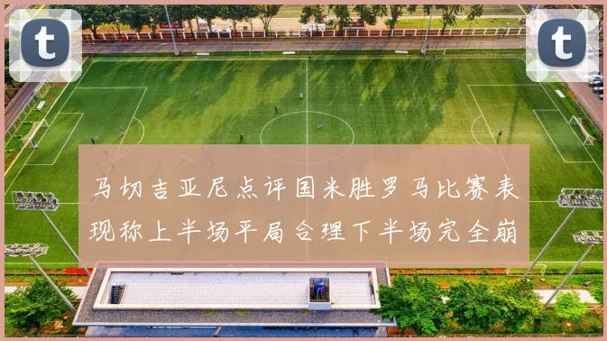 马切吉亚尼点评国米胜罗马比赛表现称上半场平局合理下半场完全崩溃